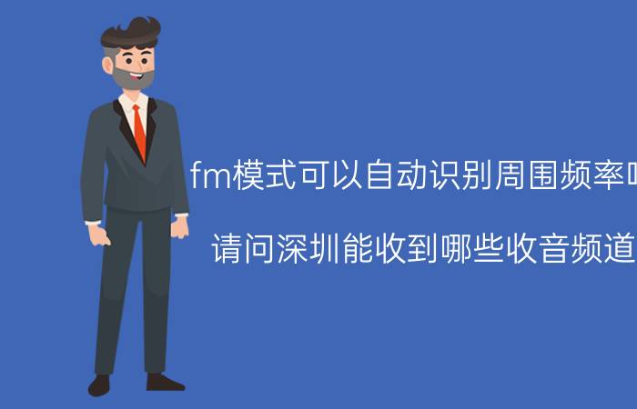 fm模式可以自动识别周围频率吗 请问深圳能收到哪些收音频道？频率分别是多少？